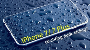 iPhone 6/ 6s đến iPhone 7/ 7 Plus có chống nước không?
